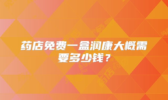 药店免费一盒润康大概需要多少钱？