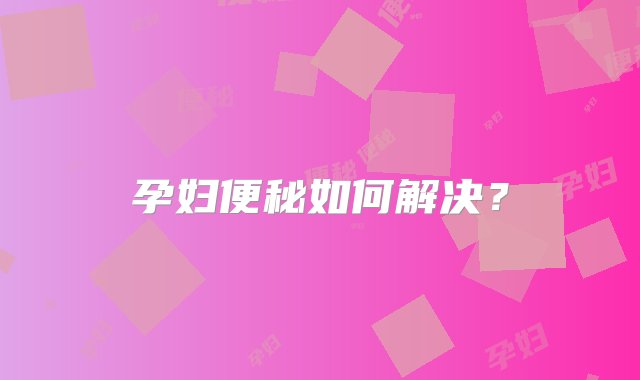 孕妇便秘如何解决？