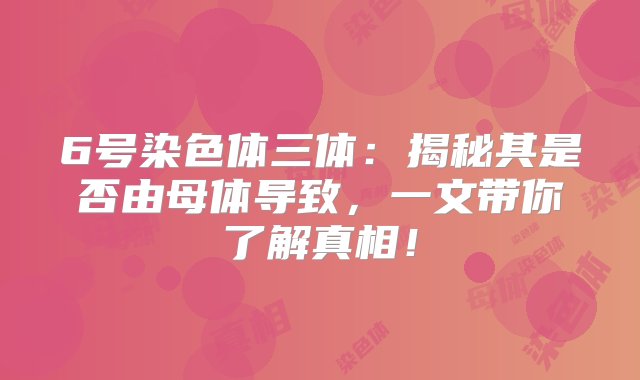 6号染色体三体：揭秘其是否由母体导致，一文带你了解真相！