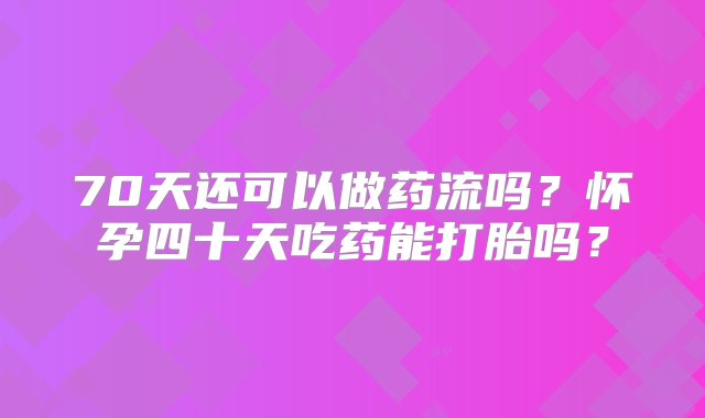 70天还可以做药流吗？怀孕四十天吃药能打胎吗？