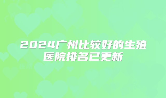 2024广州比较好的生殖医院排名已更新