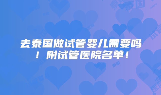 去泰国做试管婴儿需要吗！附试管医院名单！