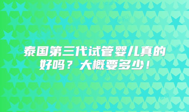 泰国第三代试管婴儿真的好吗？大概要多少！