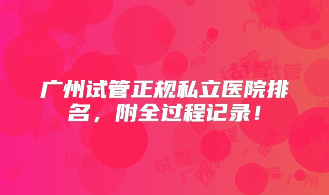 广州试管正规私立医院排名，附全过程记录！