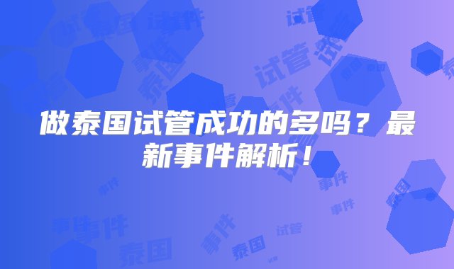 做泰国试管成功的多吗？最新事件解析！