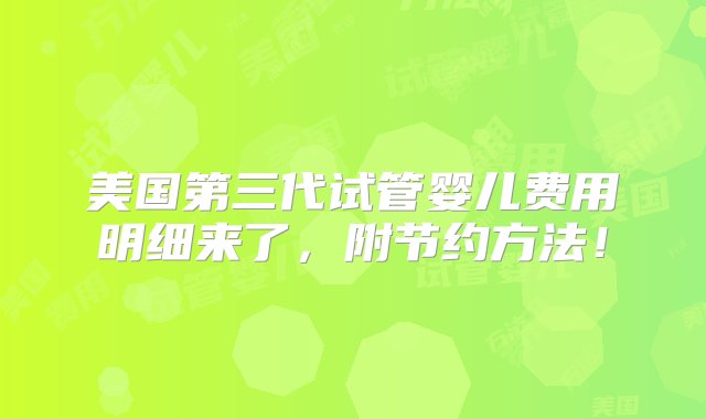 美国第三代试管婴儿费用明细来了，附节约方法！