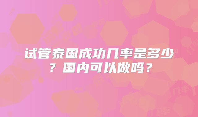 试管泰国成功几率是多少？国内可以做吗？