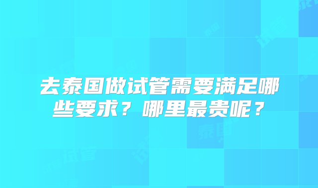 去泰国做试管需要满足哪些要求？哪里最贵呢？