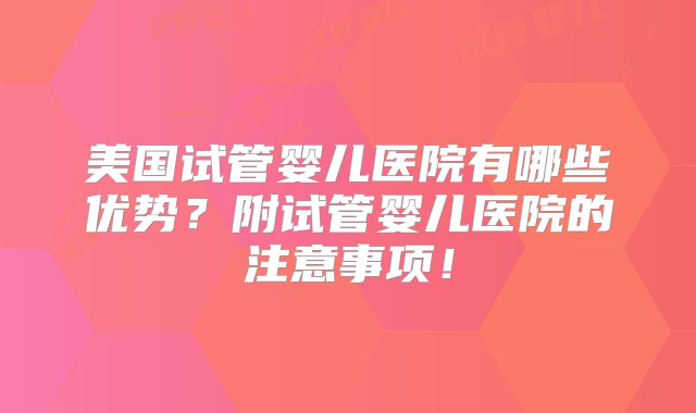 美国试管婴儿医院有哪些优势？附试管婴儿医院的注意事项！