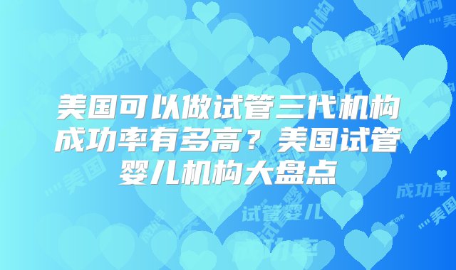 美国可以做试管三代机构成功率有多高？美国试管婴儿机构大盘点