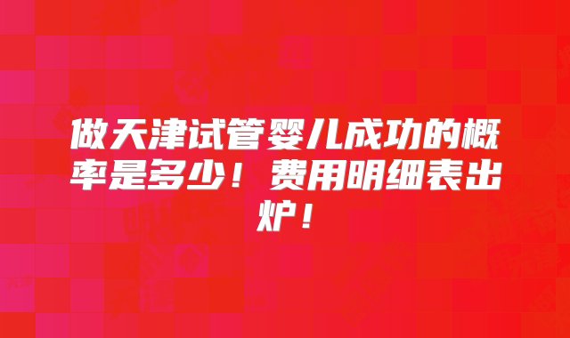 做天津试管婴儿成功的概率是多少！费用明细表出炉！