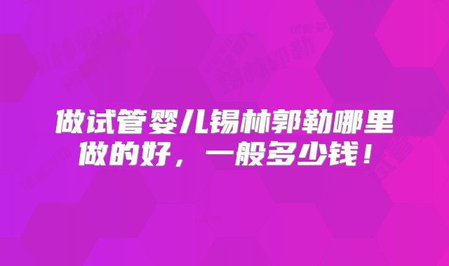 做试管婴儿锡林郭勒哪里做的好，一般多少钱！