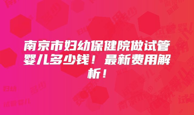 南京市妇幼保健院做试管婴儿多少钱！最新费用解析！