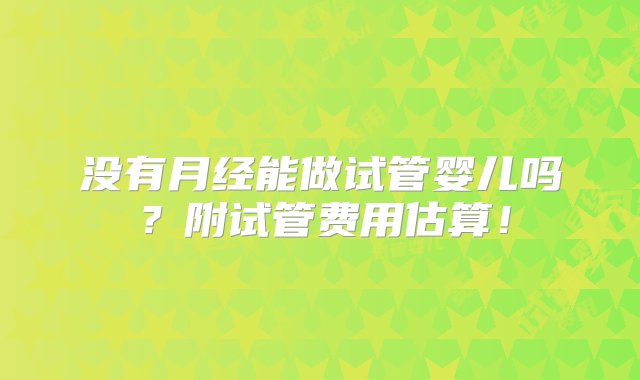 没有月经能做试管婴儿吗？附试管费用估算！