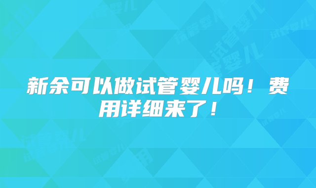 新余可以做试管婴儿吗！费用详细来了！