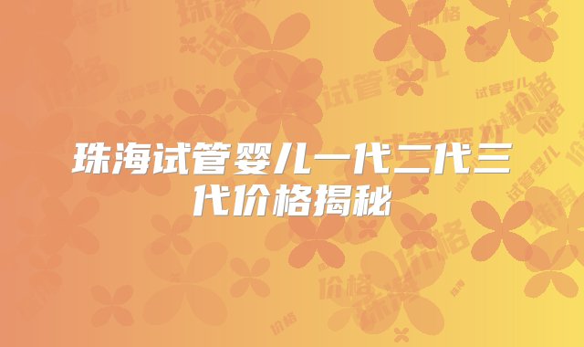 珠海试管婴儿一代二代三代价格揭秘