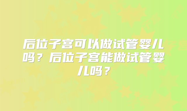 后位子宫可以做试管婴儿吗？后位子宫能做试管婴儿吗？