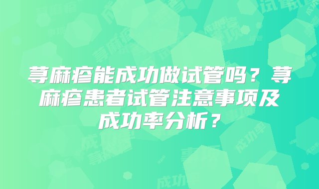 荨麻疹能成功做试管吗？荨麻疹患者试管注意事项及成功率分析？