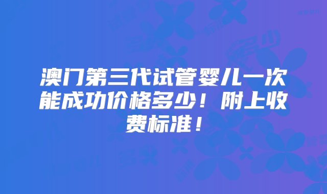 澳门第三代试管婴儿一次能成功价格多少！附上收费标准！