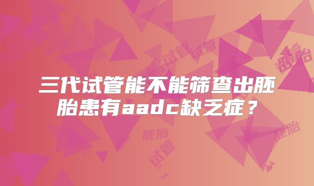 三代试管能不能筛查出胚胎患有aadc缺乏症？