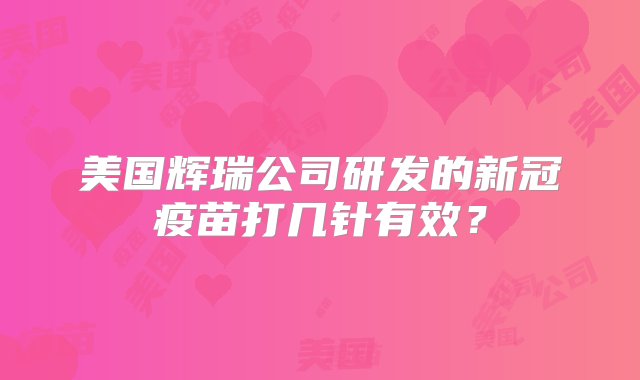 美国辉瑞公司研发的新冠疫苗打几针有效？