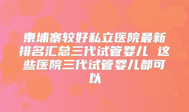 柬埔寨较好私立医院最新排名汇总三代试管婴儿 这些医院三代试管婴儿都可以