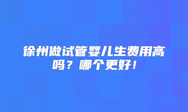 徐州做试管婴儿生费用高吗？哪个更好！