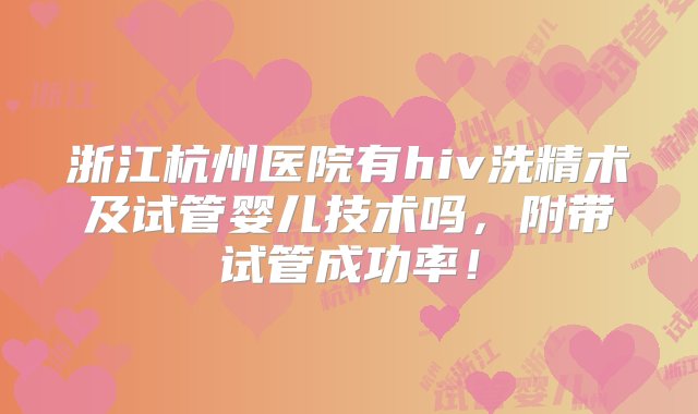 浙江杭州医院有hiv洗精术及试管婴儿技术吗，附带试管成功率！