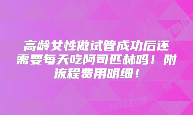 高龄女性做试管成功后还需要每天吃阿司匹林吗！附流程费用明细！