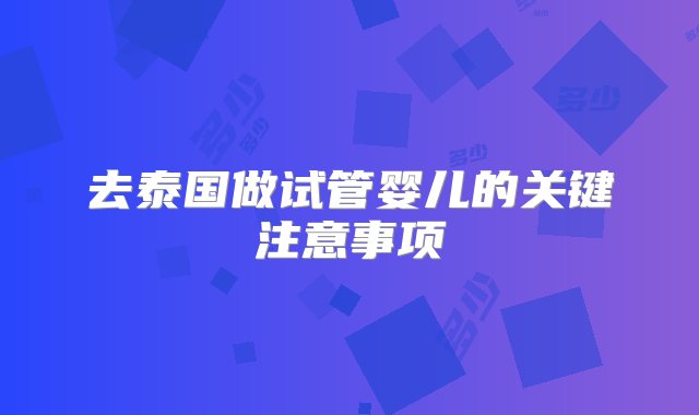 去泰国做试管婴儿的关键注意事项