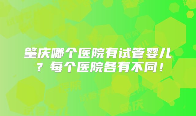 肇庆哪个医院有试管婴儿？每个医院各有不同！