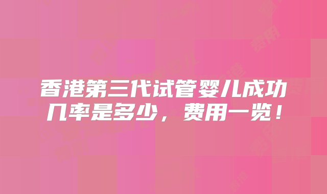 香港第三代试管婴儿成功几率是多少，费用一览！