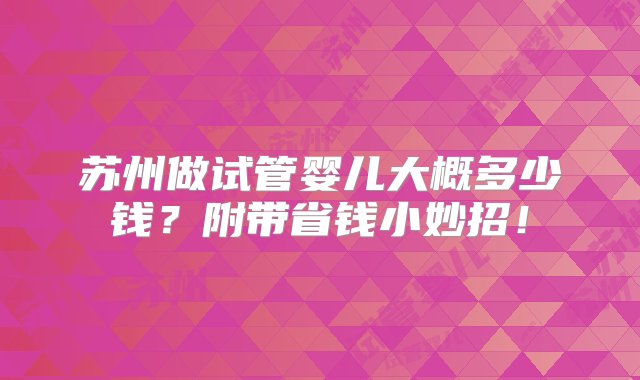 苏州做试管婴儿大概多少钱？附带省钱小妙招！