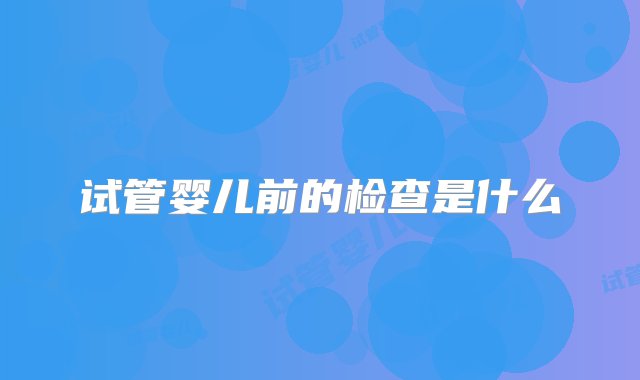 试管婴儿前的检查是什么