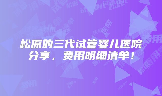 松原的三代试管婴儿医院分享，费用明细清单！