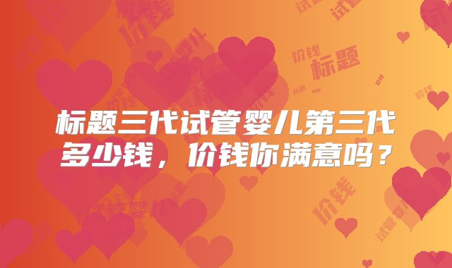 标题三代试管婴儿第三代多少钱，价钱你满意吗？