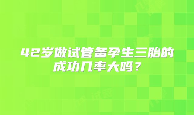 42岁做试管备孕生三胎的成功几率大吗？