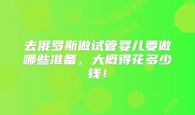 去俄罗斯做试管婴儿要做哪些准备，大概得花多少钱！