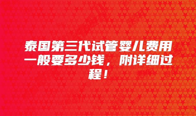 泰国第三代试管婴儿费用一般要多少钱，附详细过程！