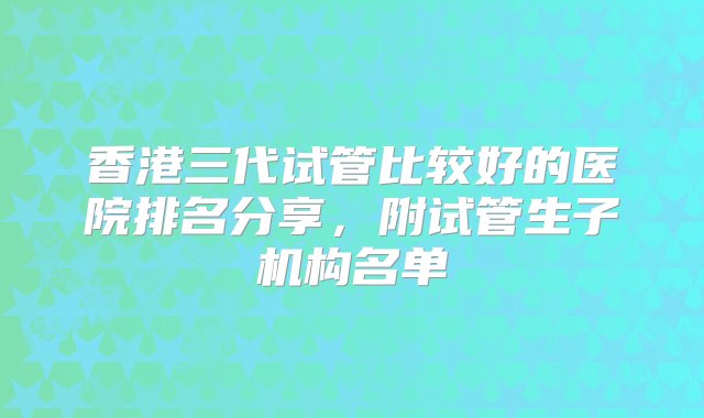 香港三代试管比较好的医院排名分享，附试管生子机构名单