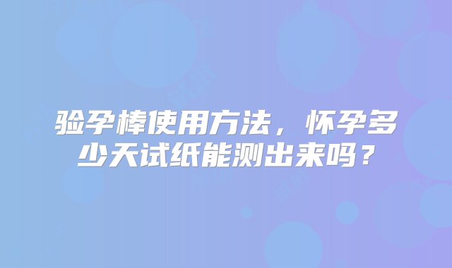 验孕棒使用方法，怀孕多少天试纸能测出来吗？