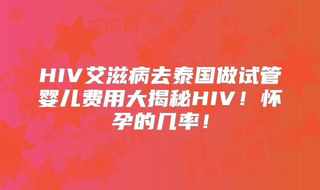 HIV艾滋病去泰国做试管婴儿费用大揭秘HIV！怀孕的几率！