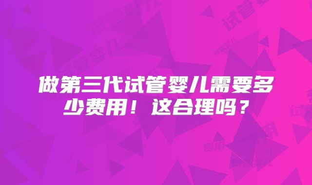 做第三代试管婴儿需要多少费用！这合理吗？