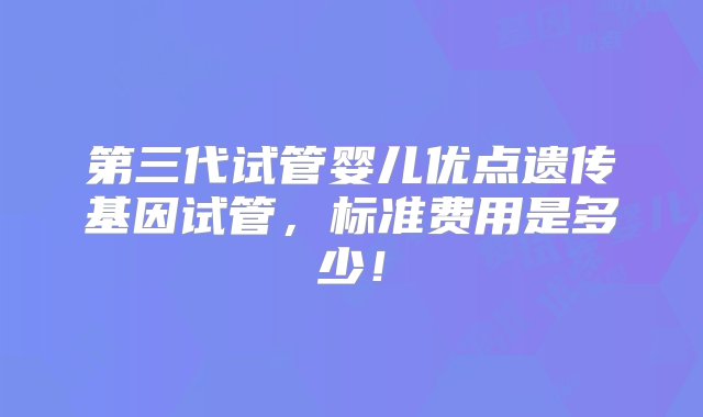 第三代试管婴儿优点遗传基因试管，标准费用是多少！