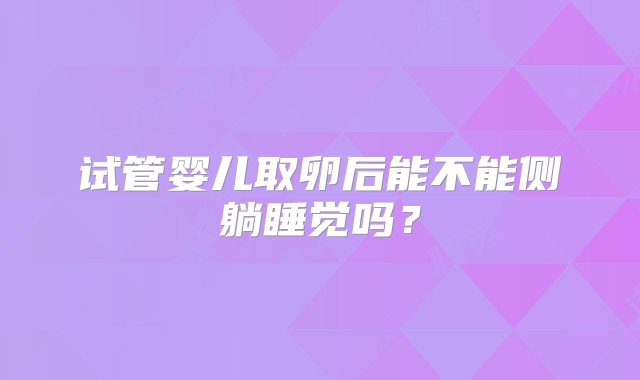 试管婴儿取卵后能不能侧躺睡觉吗？