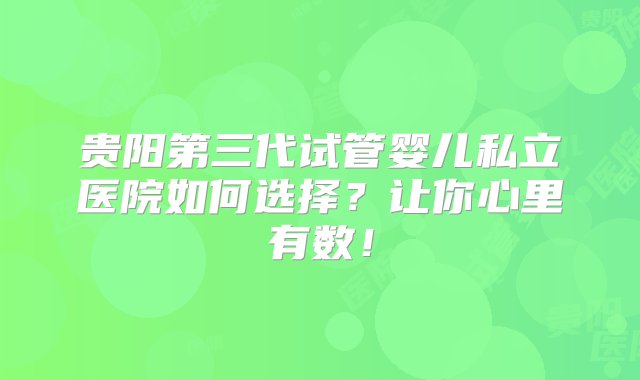 贵阳第三代试管婴儿私立医院如何选择？让你心里有数！