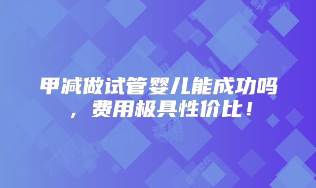 甲减做试管婴儿能成功吗，费用极具性价比！