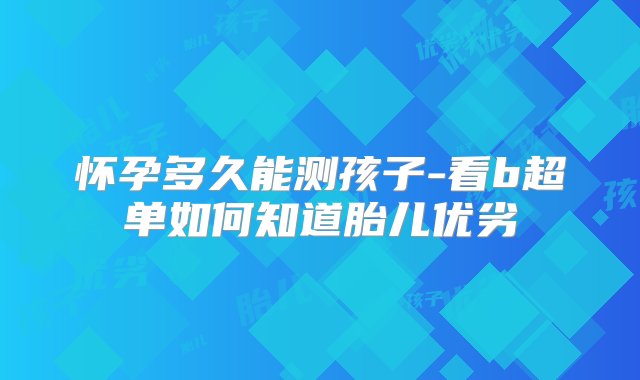 怀孕多久能测孩子-看b超单如何知道胎儿优劣