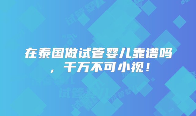 在泰国做试管婴儿靠谱吗，千万不可小视！