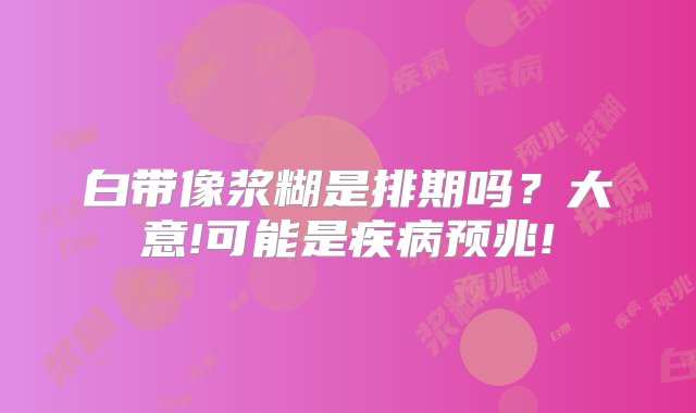 白带像浆糊是排期吗？大意!可能是疾病预兆!